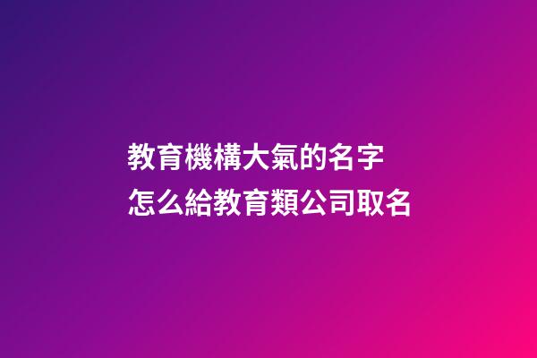 教育機構大氣的名字 怎么給教育類公司取名-第1張-公司起名-玄機派